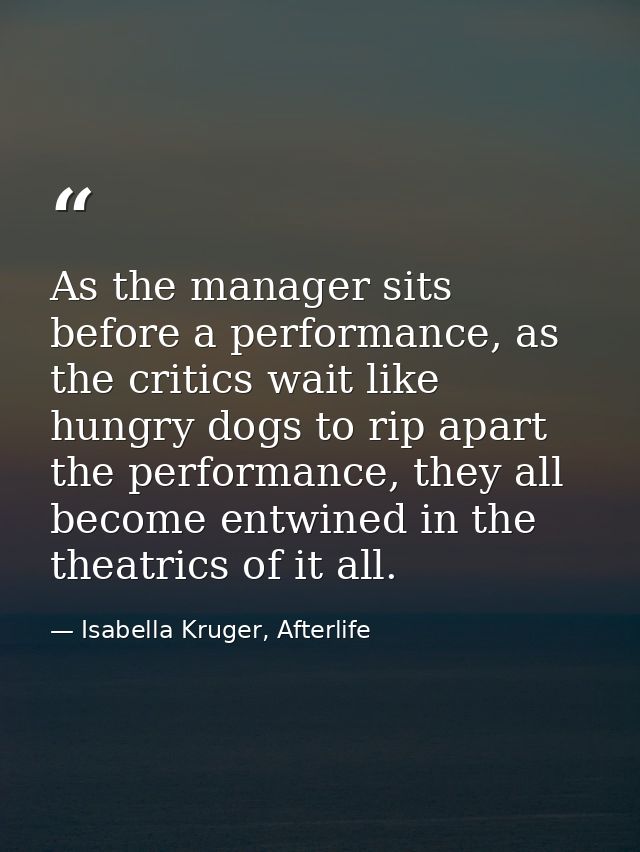 As the manager sits before a performance, as the critics wait like hungry dogs to rip apart the performance, they all be — Isabella Kruger, Afterlife