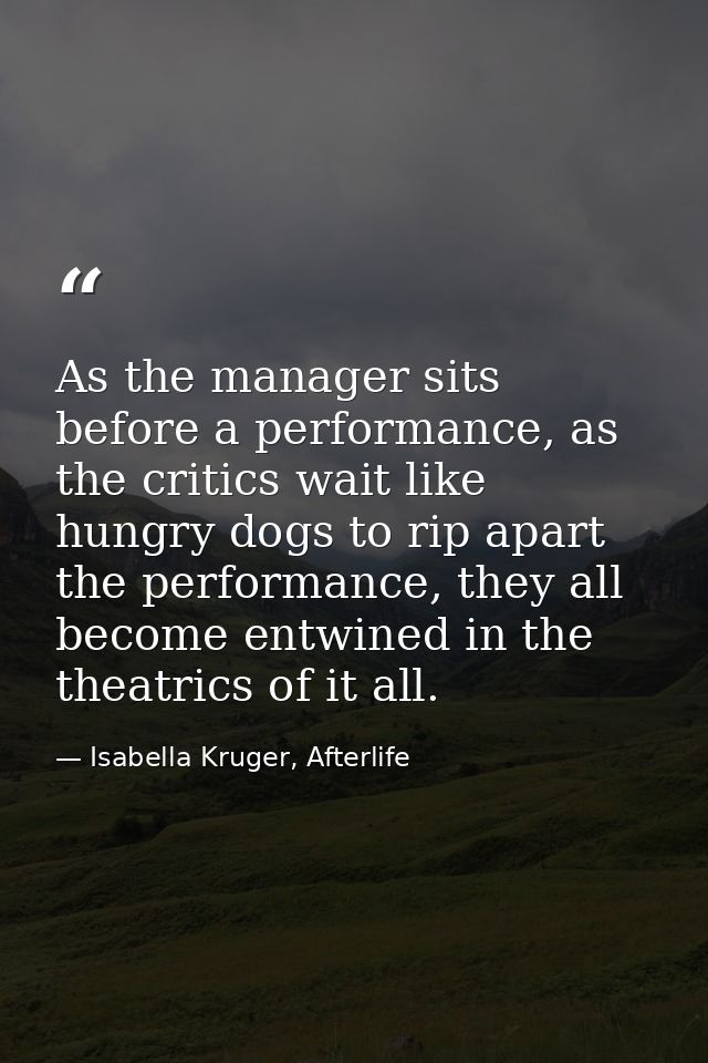 As the manager sits before a performance, as the critics wait like hungry dogs to rip apart the performance, they all be — Isabella Kruger, Afterlife