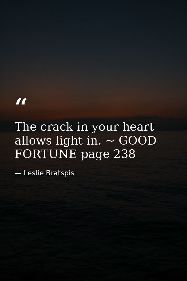 The crack in your heart allows light in. ~ GOOD FORTUNE page 238 — Leslie Bratspis