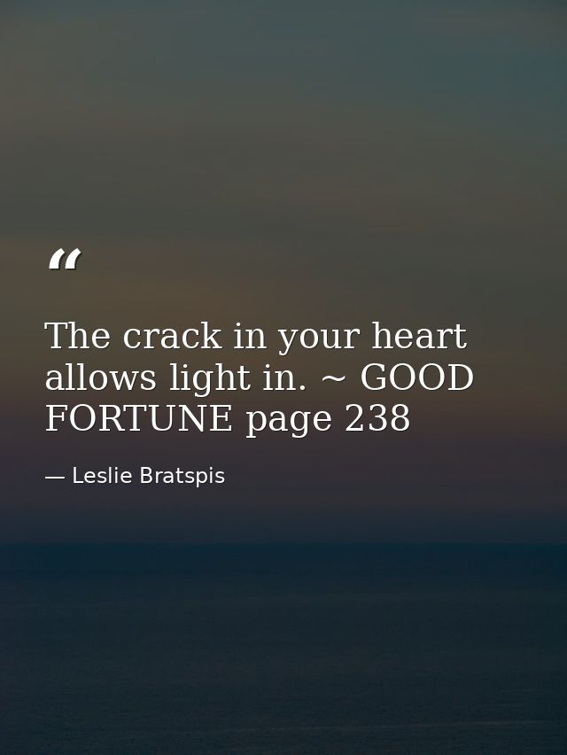 The crack in your heart allows light in. ~ GOOD FORTUNE page 238 — Leslie Bratspis