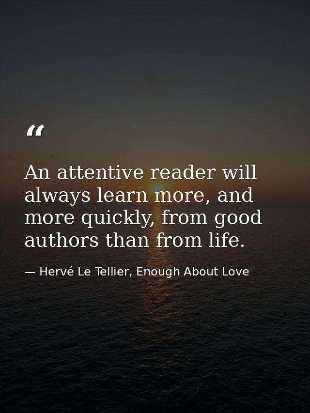 An attentive reader will always learn more, and more quickly, from good authors than from life. — Hervé Le Tellier, Enough About Love