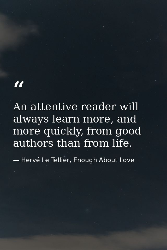 An attentive reader will always learn more, and more quickly, from good authors than from life. — Hervé Le Tellier, Enough About Love