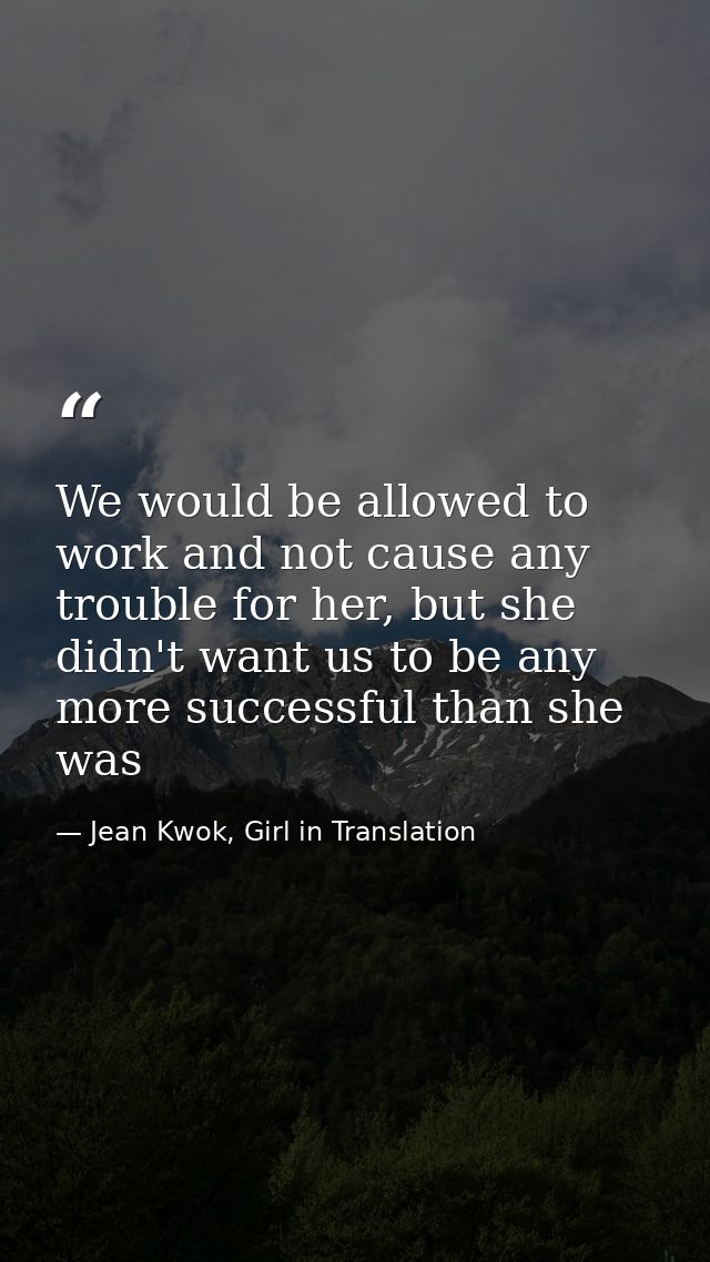 We would be allowed to work and not cause any trouble for her, but she didn't want us to be any more successful than she — Jean Kwok, Girl in Translation