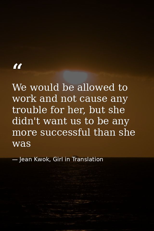 We would be allowed to work and not cause any trouble for her, but she didn't want us to be any more successful than she — Jean Kwok, Girl in Translation