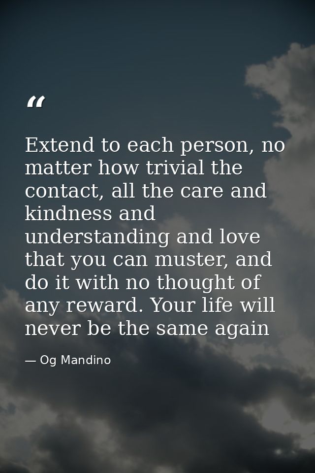 Extend to each person, no matter how trivial the contact, all the care and kindness and understanding and love that you  — Og Mandino