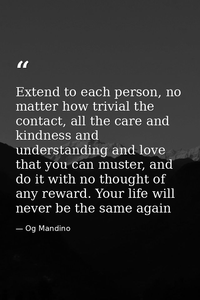 Extend to each person, no matter how trivial the contact, all the care and kindness and understanding and love that you  — Og Mandino