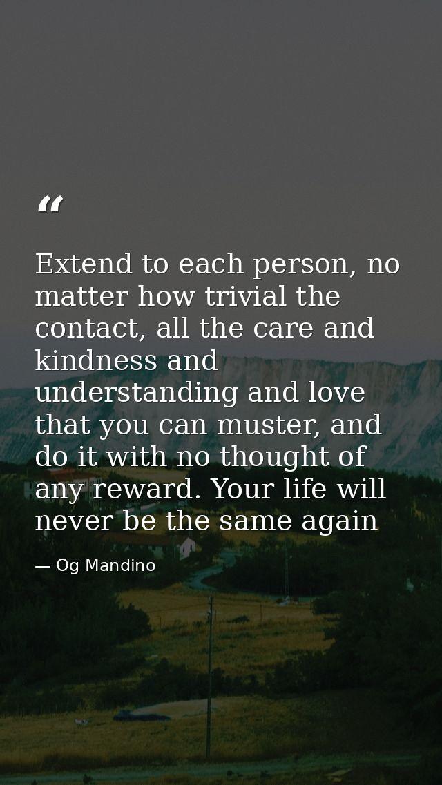 Extend to each person, no matter how trivial the contact, all the care and kindness and understanding and love that you  — Og Mandino