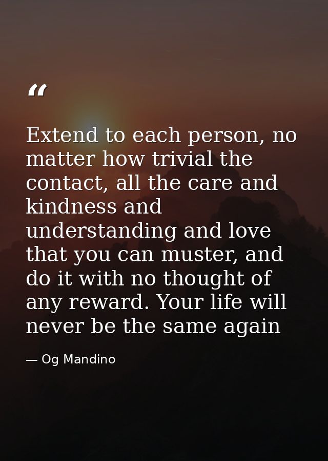 Extend to each person, no matter how trivial the contact, all the care and kindness and understanding and love that you  — Og Mandino