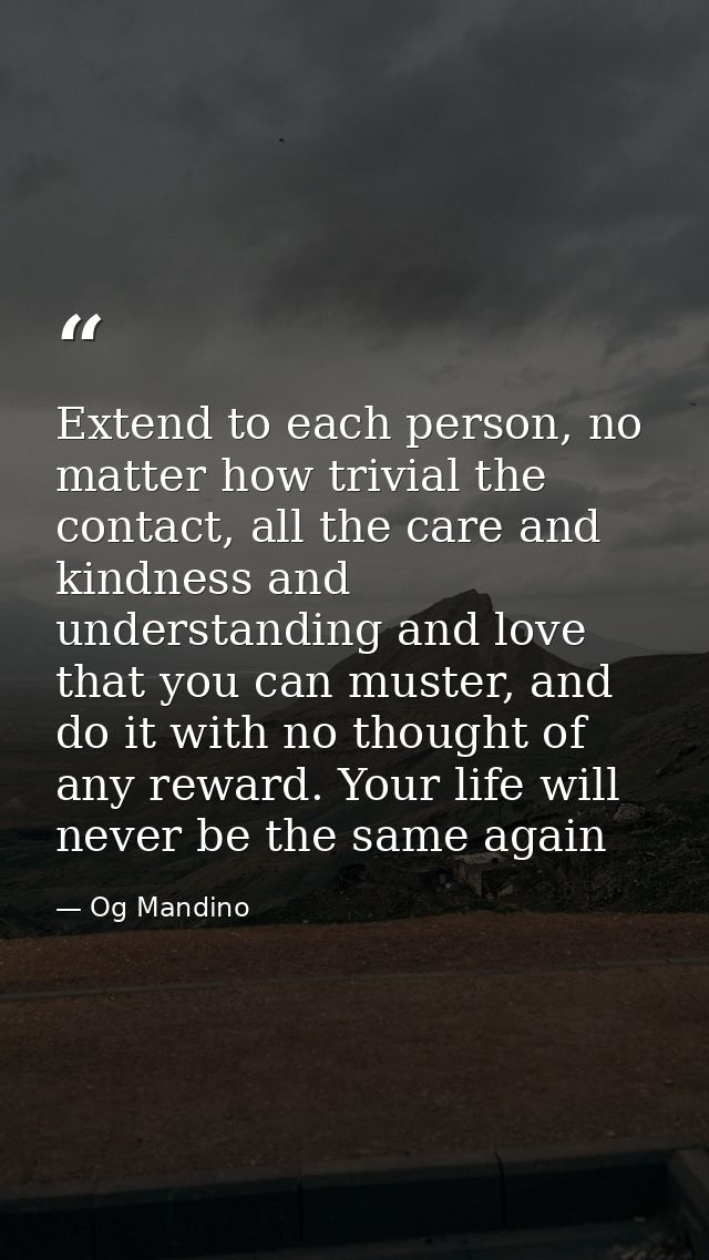 Extend to each person, no matter how trivial the contact, all the care and kindness and understanding and love that you  — Og Mandino
