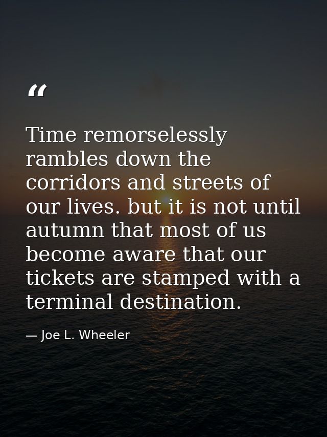 Time remorselessly rambles down the corridors and streets of our lives. but it is not until autumn that most of us becom — Joe L. Wheeler