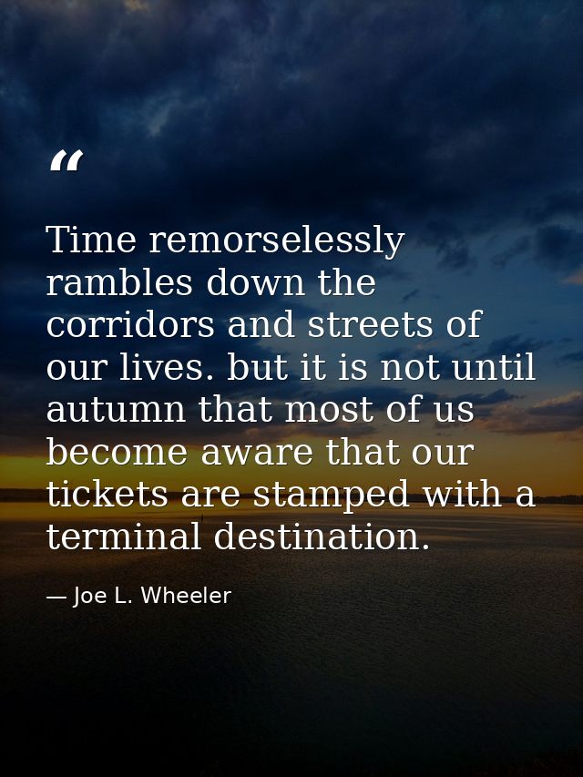 Time remorselessly rambles down the corridors and streets of our lives. but it is not until autumn that most of us becom — Joe L. Wheeler