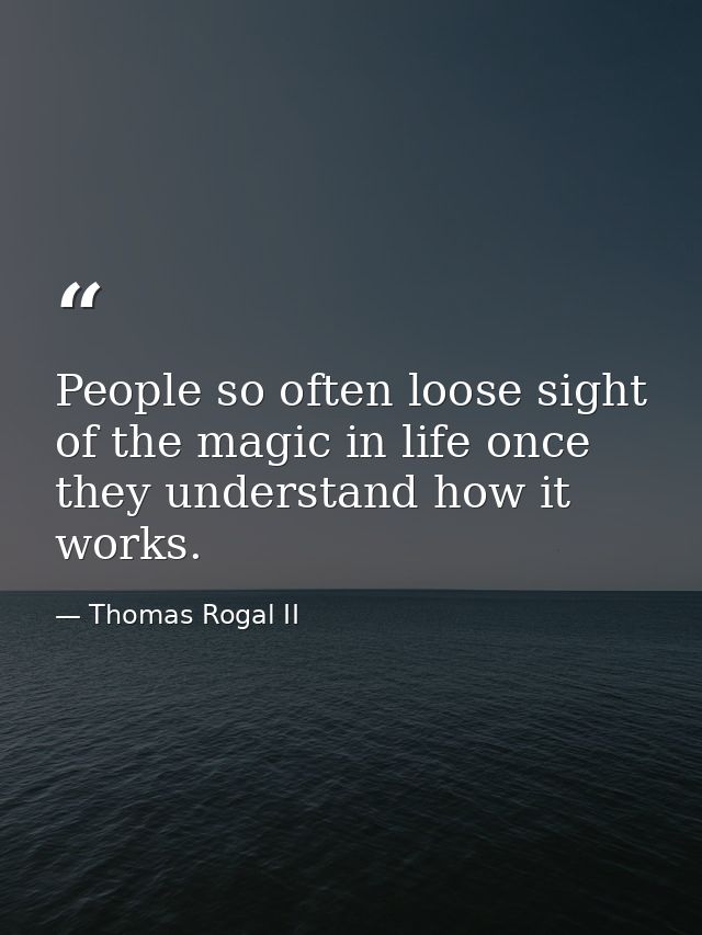 People so often loose sight of the magic in life once they understand how it works. — Thomas Rogal II