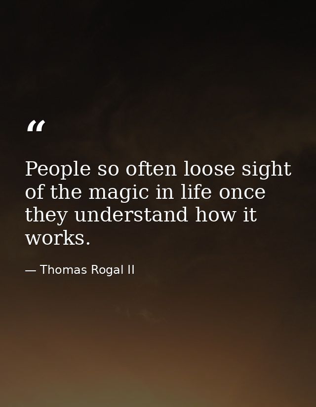 People so often loose sight of the magic in life once they understand how it works. — Thomas Rogal II