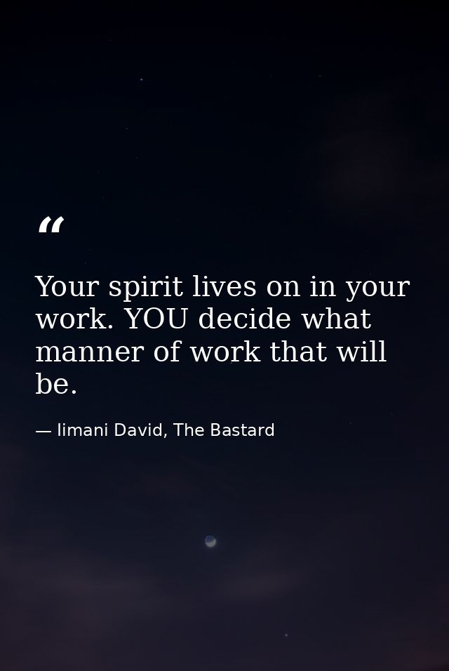 Your spirit lives on in your work. YOU decide what manner of work that will be. — Iimani David, The Bastard