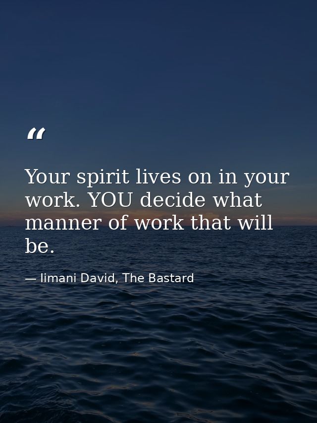 Your spirit lives on in your work. YOU decide what manner of work that will be. — Iimani David, The Bastard