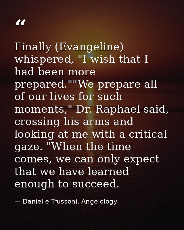 Finally (Evangeline) whispered, "I wish that I had been more prepared.""We prepare all of our lives for such moments," D — Danielle Trussoni, Angelology