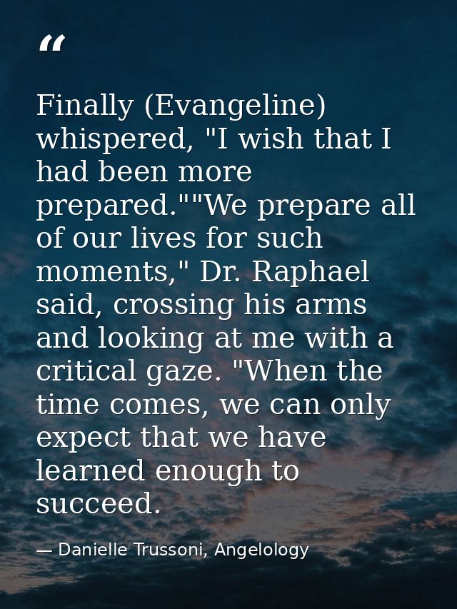 Finally (Evangeline) whispered, "I wish that I had been more prepared.""We prepare all of our lives for such moments," D — Danielle Trussoni, Angelology