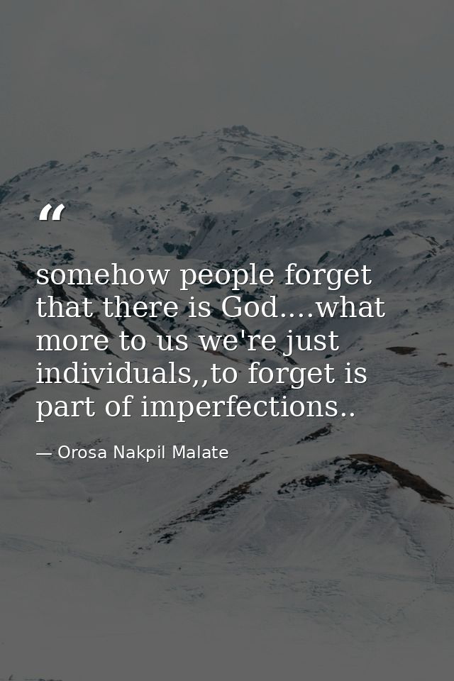 somehow people forget that there is God....what more to us we're just individuals,,to forget is part of imperfections.. — Orosa Nakpil Malate