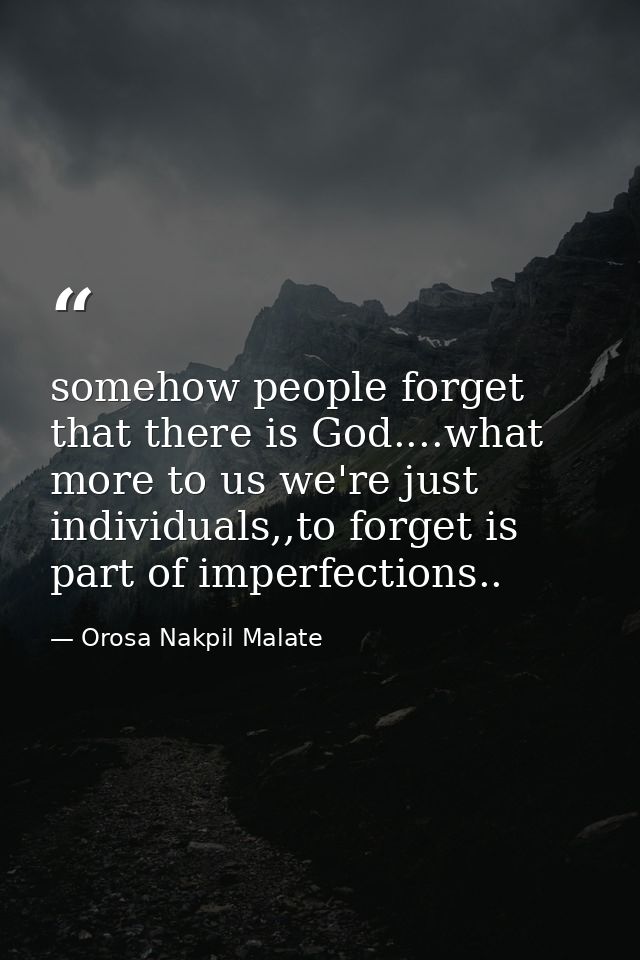 somehow people forget that there is God....what more to us we're just individuals,,to forget is part of imperfections.. — Orosa Nakpil Malate