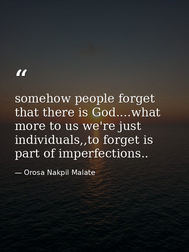 somehow people forget that there is God....what more to us we're just individuals,,to forget is part of imperfections.. — Orosa Nakpil Malate