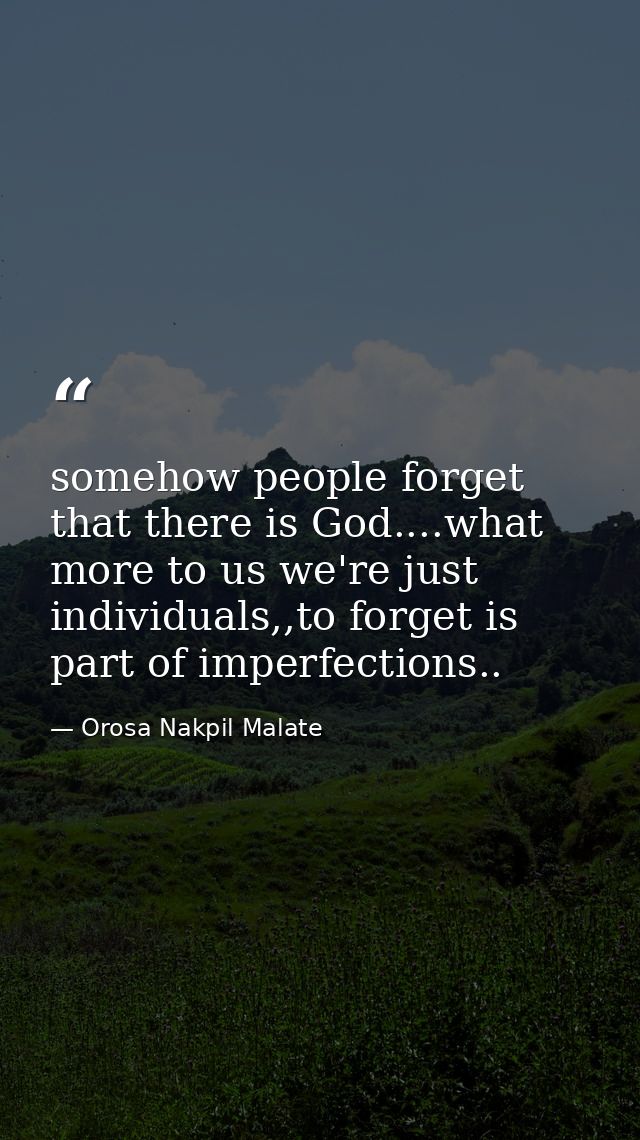 somehow people forget that there is God....what more to us we're just individuals,,to forget is part of imperfections.. — Orosa Nakpil Malate
