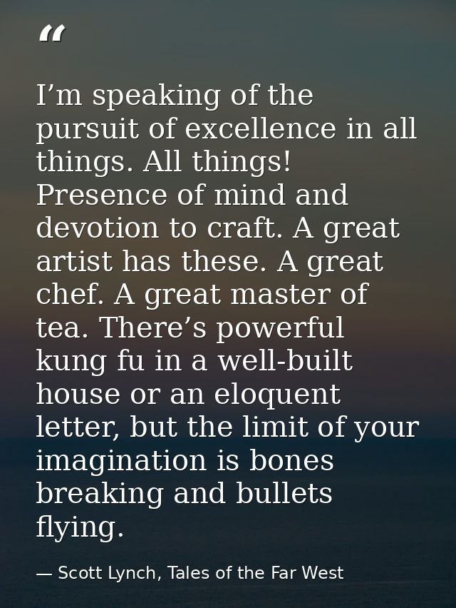 I’m speaking of the pursuit of excellence in all things. All things! Presence of mind and devotion to craft. A great art — Scott Lynch, Tales of the Far West