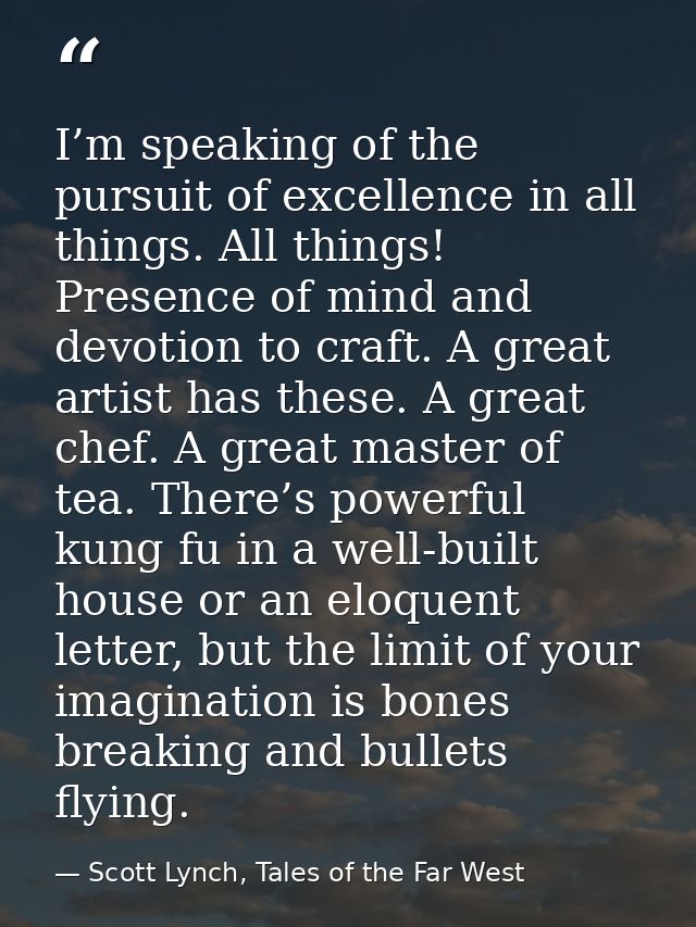 I’m speaking of the pursuit of excellence in all things. All things! Presence of mind and devotion to craft. A great art — Scott Lynch, Tales of the Far West