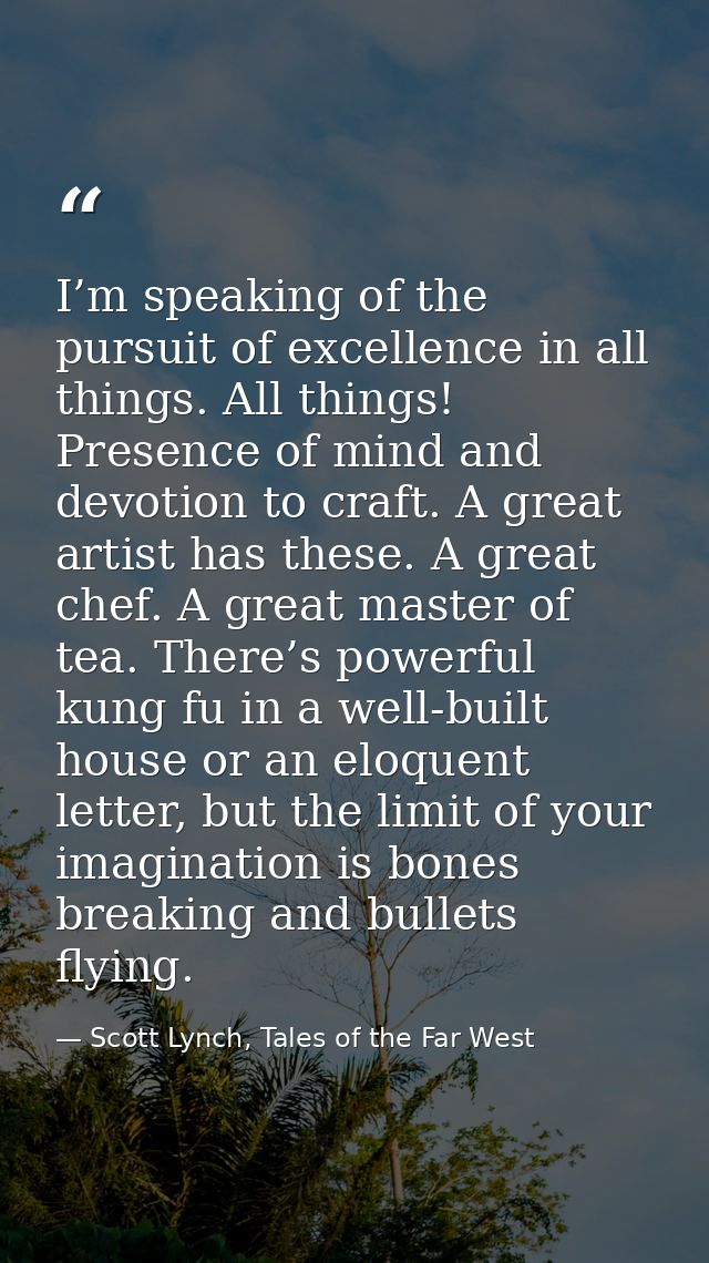 I’m speaking of the pursuit of excellence in all things. All things! Presence of mind and devotion to craft. A great art — Scott Lynch, Tales of the Far West