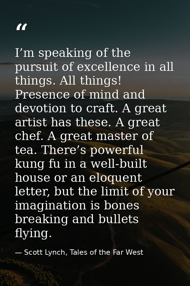 I’m speaking of the pursuit of excellence in all things. All things! Presence of mind and devotion to craft. A great art — Scott Lynch, Tales of the Far West