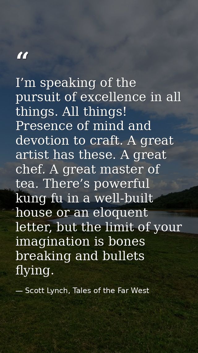 I’m speaking of the pursuit of excellence in all things. All things! Presence of mind and devotion to craft. A great art — Scott Lynch, Tales of the Far West
