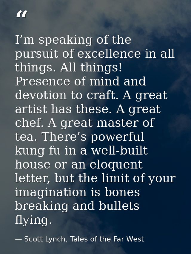 I’m speaking of the pursuit of excellence in all things. All things! Presence of mind and devotion to craft. A great art — Scott Lynch, Tales of the Far West