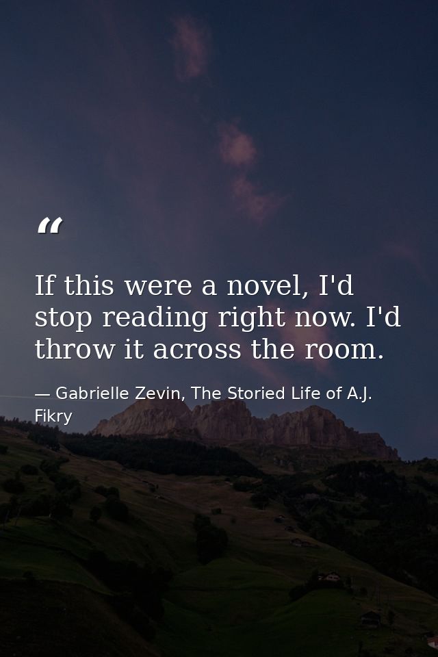 If this were a novel, I'd stop reading right now. I'd throw it across the room. — Gabrielle Zevin, The Storied Life of A.J. Fikry