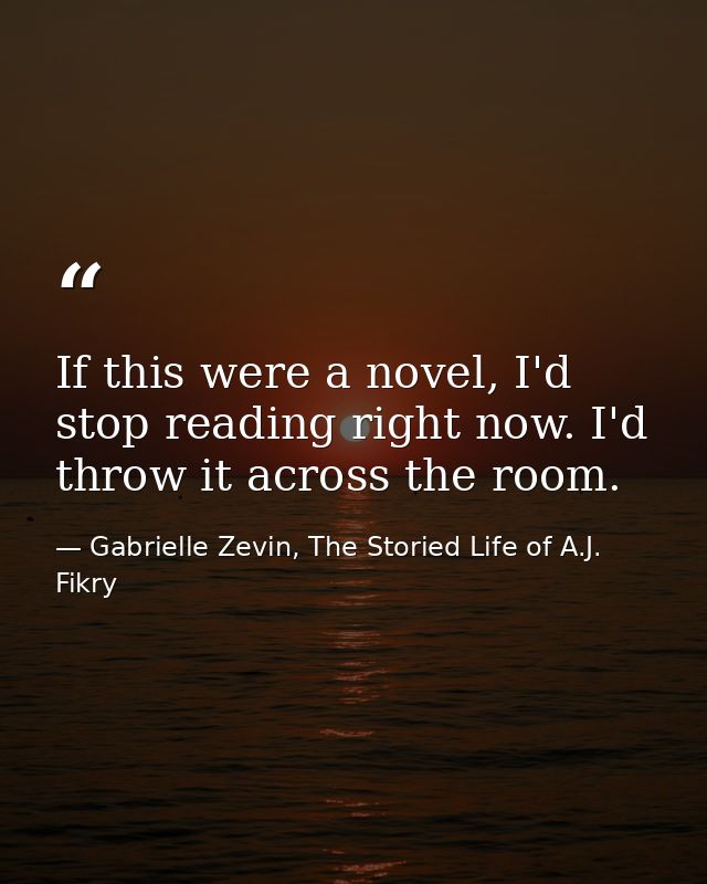 If this were a novel, I'd stop reading right now. I'd throw it across the room. — Gabrielle Zevin, The Storied Life of A.J. Fikry