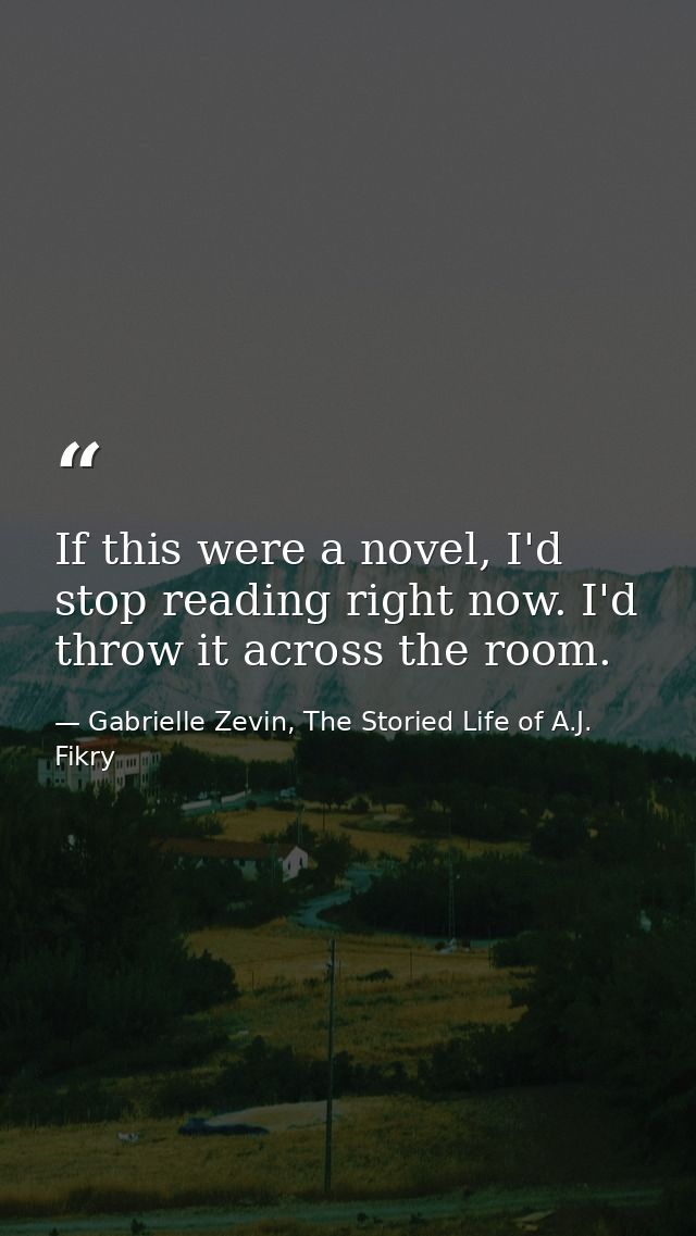 If this were a novel, I'd stop reading right now. I'd throw it across the room. — Gabrielle Zevin, The Storied Life of A.J. Fikry