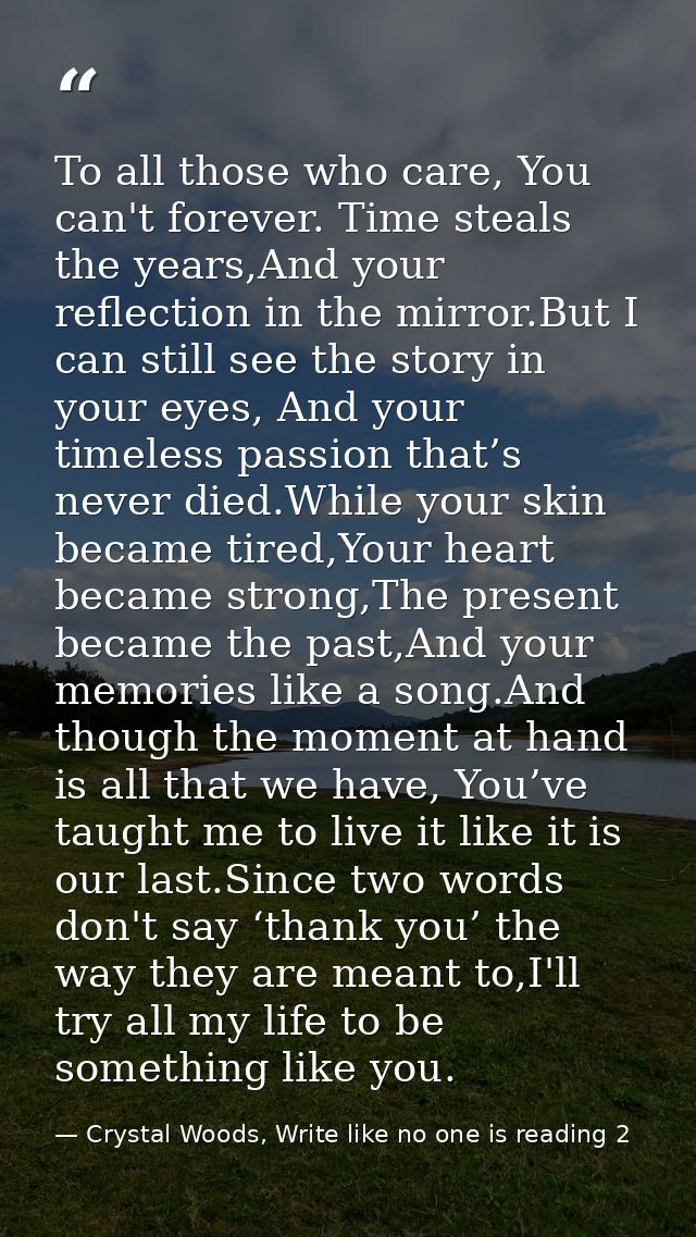 To all those who care, You can't forever. Time steals the years,And your reflection in the mirror.But I can still see th — Crystal Woods, Write like no one is reading 2