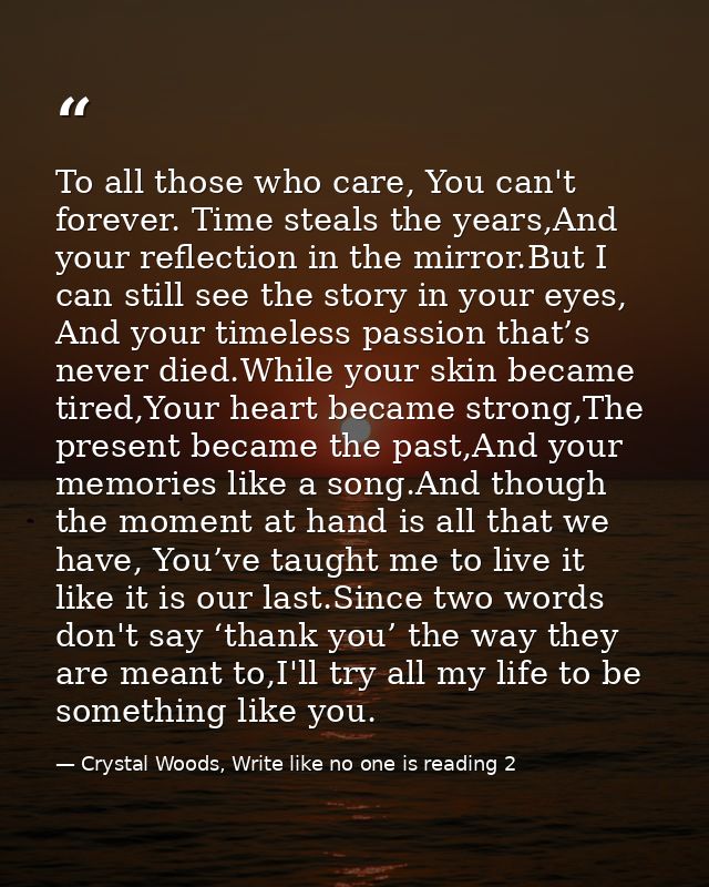 To all those who care, You can't forever. Time steals the years,And your reflection in the mirror.But I can still see th — Crystal Woods, Write like no one is reading 2