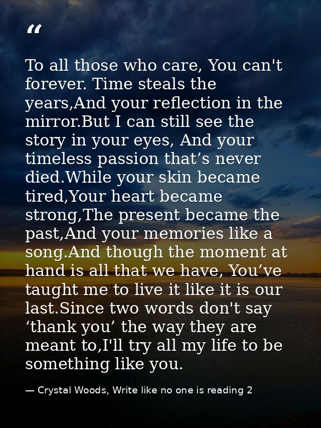 To all those who care, You can't forever. Time steals the years,And your reflection in the mirror.But I can still see th — Crystal Woods, Write like no one is reading 2