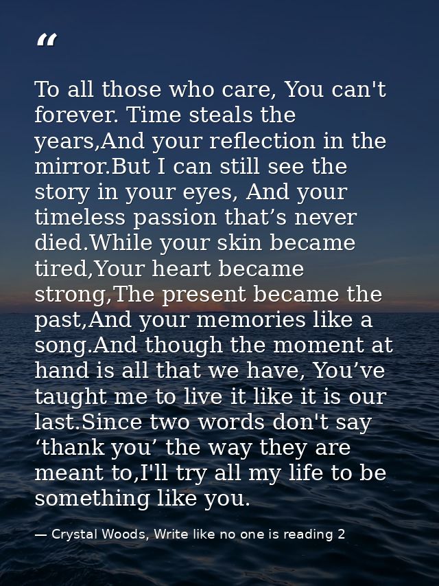 To all those who care, You can't forever. Time steals the years,And your reflection in the mirror.But I can still see th — Crystal Woods, Write like no one is reading 2