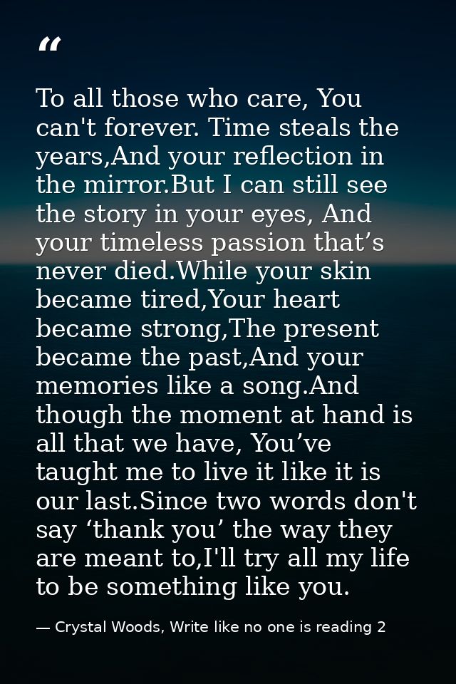 To all those who care, You can't forever. Time steals the years,And your reflection in the mirror.But I can still see th — Crystal Woods, Write like no one is reading 2