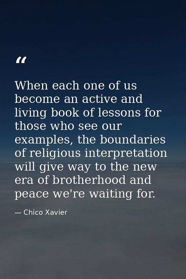 When each one of us become an active and living book of lessons for those who see our examples, the boundaries of religi — Chico Xavier