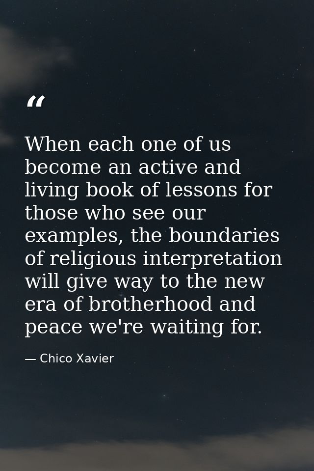 When each one of us become an active and living book of lessons for those who see our examples, the boundaries of religi — Chico Xavier