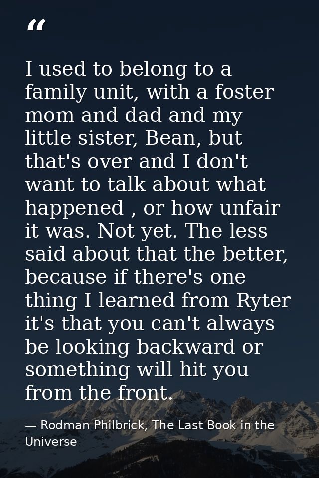 I used to belong to a family unit, with a foster mom and dad and my little sister, Bean, but that's over and I don't wan — Rodman Philbrick, The Last Book in the Universe