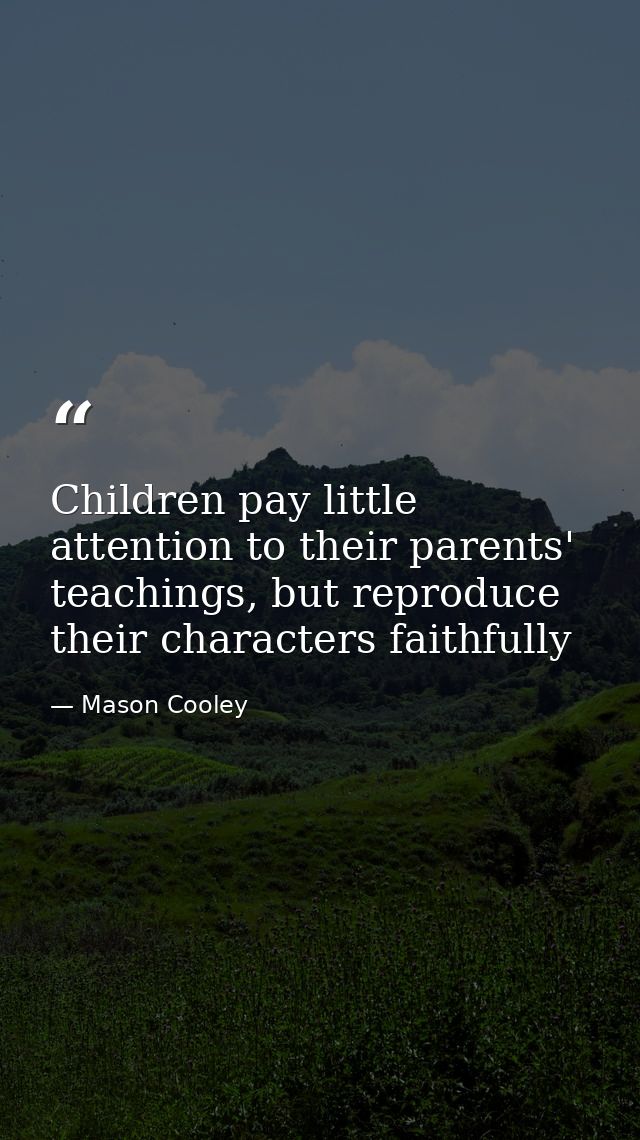 Children pay little attention to their parents' teachings, but reproduce their characters faithfully — Mason Cooley