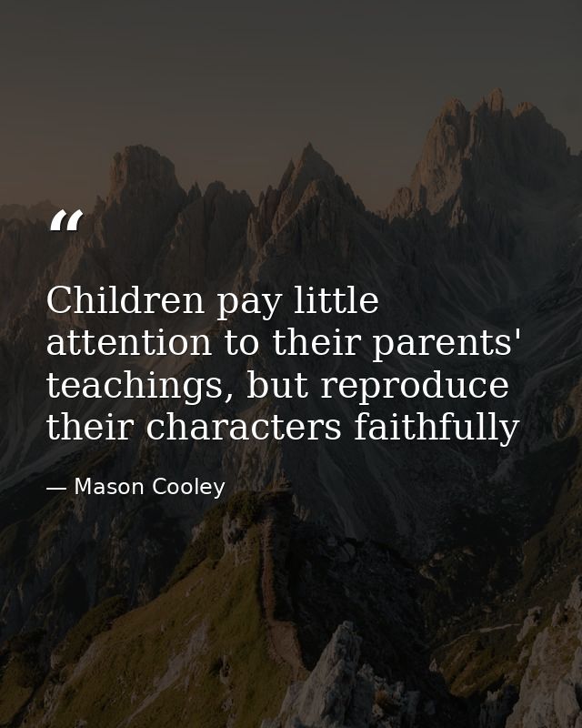 Children pay little attention to their parents' teachings, but reproduce their characters faithfully — Mason Cooley