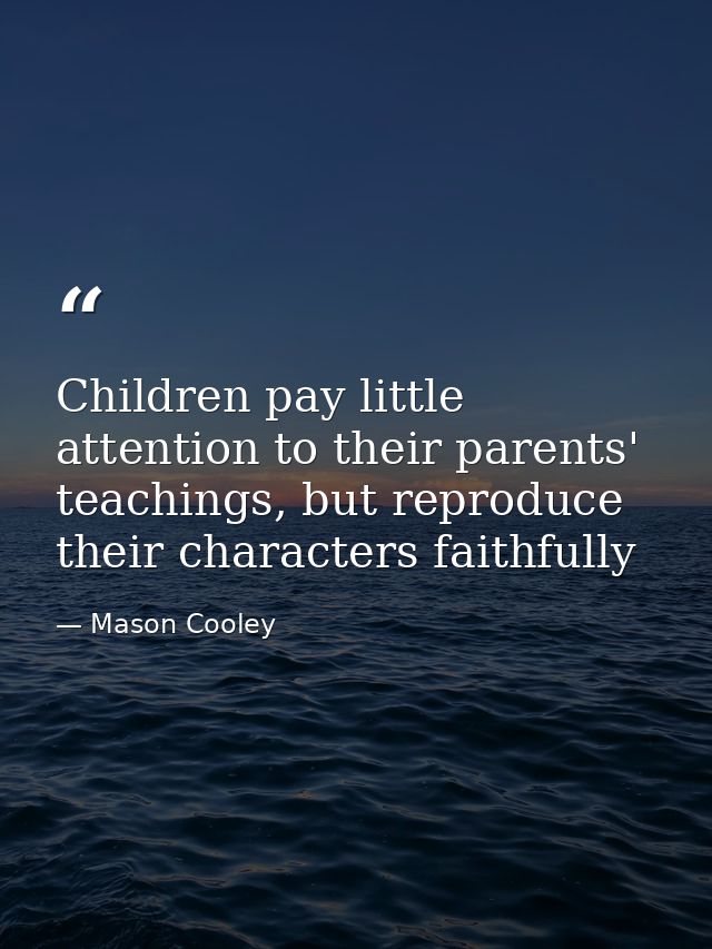 Children pay little attention to their parents' teachings, but reproduce their characters faithfully — Mason Cooley