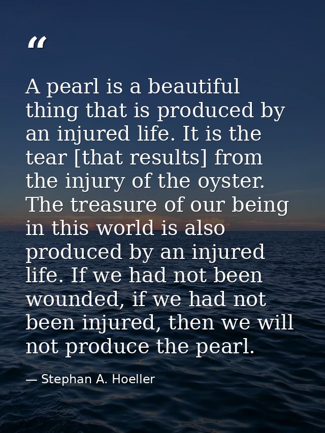 A pearl is a beautiful thing that is produced by an injured life. It is the tear [that results] from the injury of the o — Stephan A. Hoeller