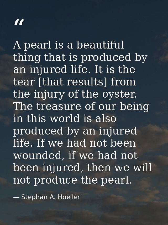 A pearl is a beautiful thing that is produced by an injured life. It is the tear [that results] from the injury of the o — Stephan A. Hoeller