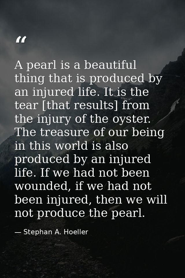A pearl is a beautiful thing that is produced by an injured life. It is the tear [that results] from the injury of the o — Stephan A. Hoeller