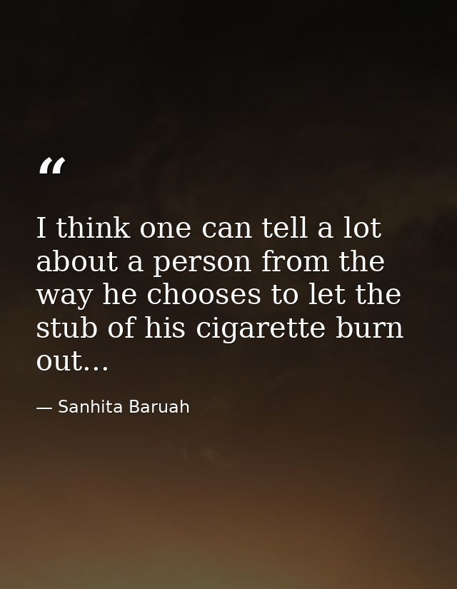 I think one can tell a lot about a person from the way he chooses to let the stub of his cigarette burn out... — Sanhita Baruah