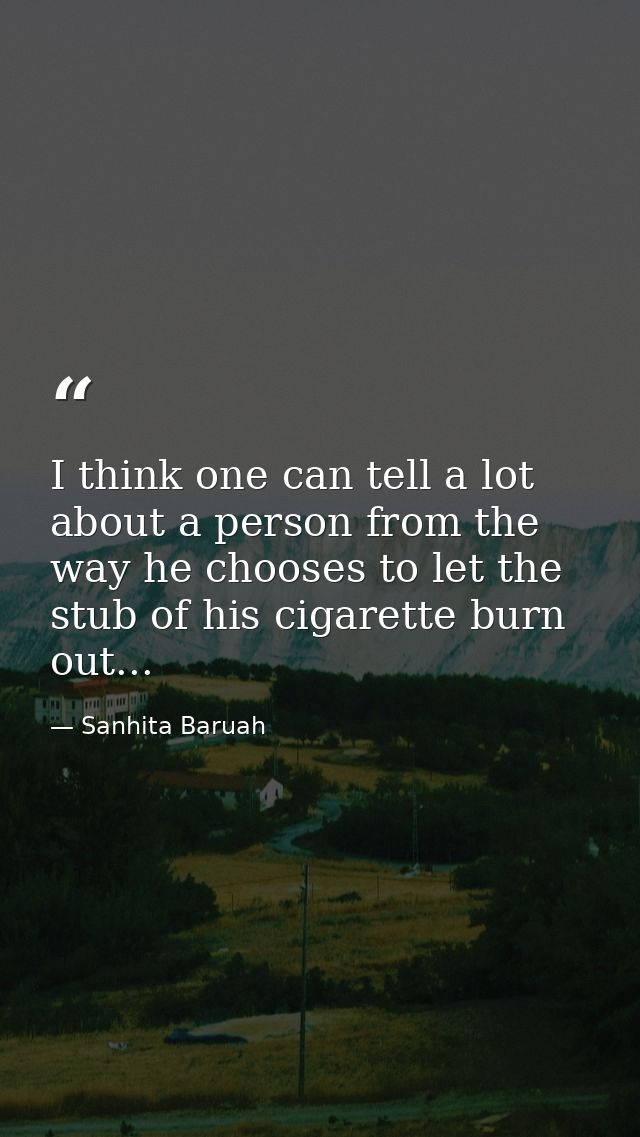 I think one can tell a lot about a person from the way he chooses to let the stub of his cigarette burn out... — Sanhita Baruah